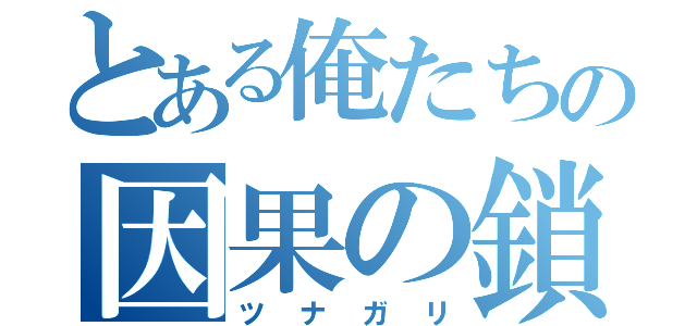 とある俺たちの因果の鎖（ツナガリ）