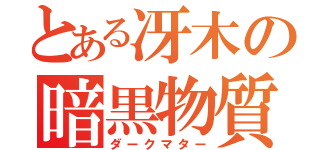 とある冴木の暗黒物質（ダークマター）