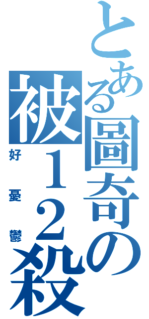 とある圖奇の被１２殺（好憂鬱）