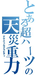 とある超ハーツの天災重力（デザストルグラビティ）