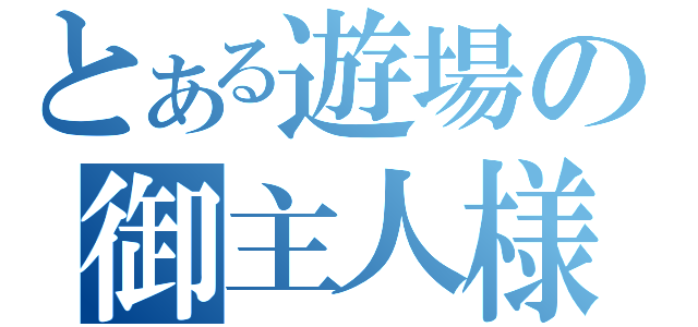 とある遊場の御主人様（）