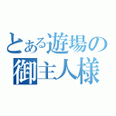 とある遊場の御主人様（）