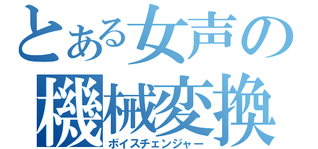 とある女声の機械変換（ボイスチェンジャー）