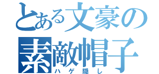 とある文豪の素敵帽子君（ハゲ隠し）