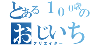 とある１００歳のおじいちゃん（クリエイター）