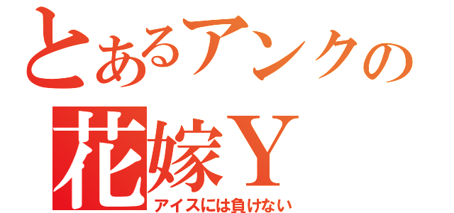 とあるアンクの花嫁Ｙ（アイスには負けない）