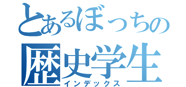 とあるぼっちの歴史学生（インデックス）