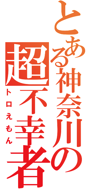 とある神奈川の超不幸者（トロえもん）