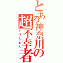 とある神奈川の超不幸者（トロえもん）