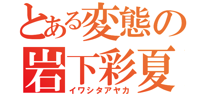 とある変態の岩下彩夏（イワシタアヤカ）