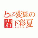 とある変態の岩下彩夏（イワシタアヤカ）