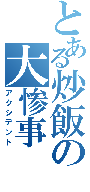 とある炒飯の大惨事（アクシデント）