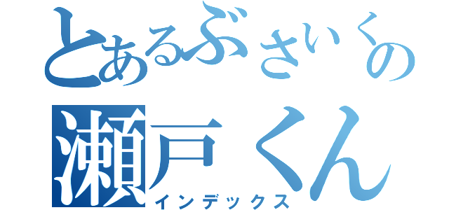 とあるぶさいくの瀬戸くん（インデックス）