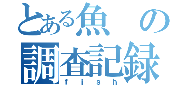 とある魚の調査記録（ｆｉｓｈ）