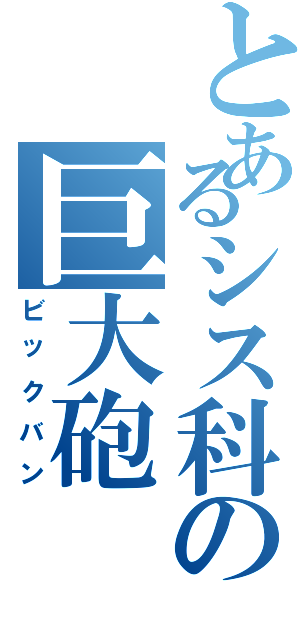 とあるシス科の巨大砲（ビックバン）