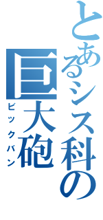 とあるシス科の巨大砲（ビックバン）