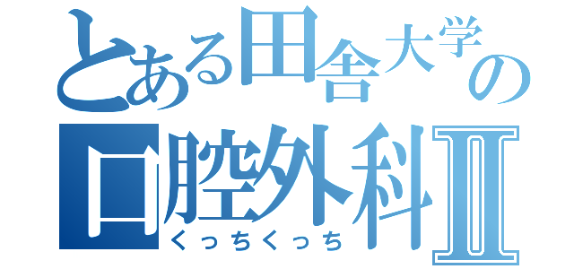 とある田舎大学の口腔外科Ⅱ（くっちくっち）