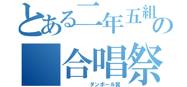 とある二年五組の 合唱祭（     ダンボール賞）