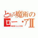 とある魔術のロー・アイアスⅡ（熾天覆う七つの円環）