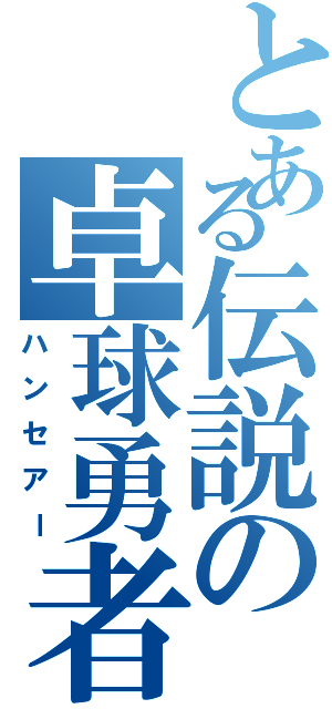 とある伝説の卓球勇者（ハンセアー）