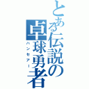 とある伝説の卓球勇者（ハンセアー）