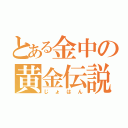 とある金中の黄金伝説（じょはん）