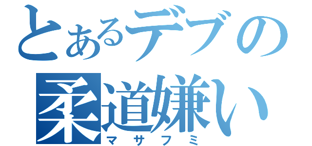 とあるデブの柔道嫌い（マサフミ）