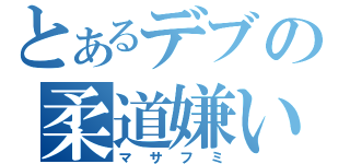 とあるデブの柔道嫌い（マサフミ）