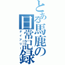 とある馬鹿の日常記録（ダイアリー）