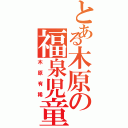 とある木原の福泉児童（木原有稀）