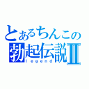 とあるちんこの勃起伝説Ⅱ（ｌｅｇｅｎｄ）