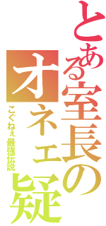 とある室長のオネェ疑惑（こぐねぇ最強伝説）