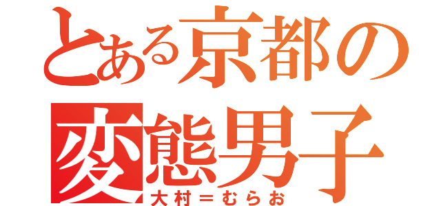 とある京都の変態男子（大村＝むらお）