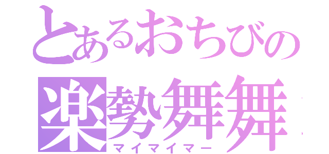 とあるおちびの楽勢舞舞（マイマイマー）