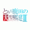 とある鹿田の大型艦建造Ⅱ（シゲンナイネ）