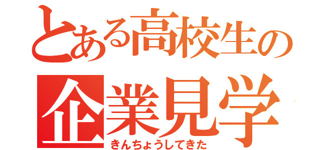 とある高校生の企業見学（きんちょうしてきた）