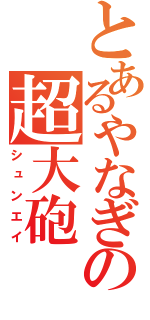 とあるやなぎの超大砲（シュンエイ）