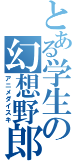 とある学生の幻想野郎（アニメダイスキ）