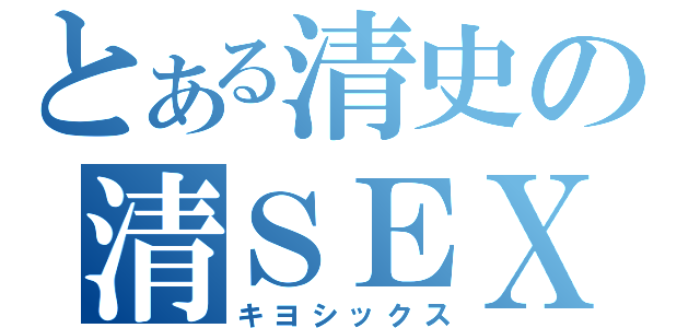 とある清史の清ＳＥＸ（キヨシックス）