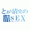 とある清史の清ＳＥＸ（キヨシックス）