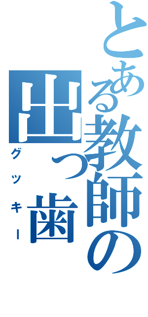 とある教師の出っ歯（グッキー）