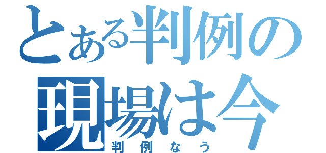 とある判例の現場は今（判例なう）