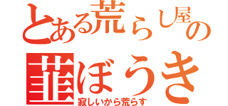 とある荒らし屋の韮ぼうき（寂しいから荒らす）