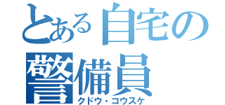 とある自宅の警備員（クドウ・コウスケ）