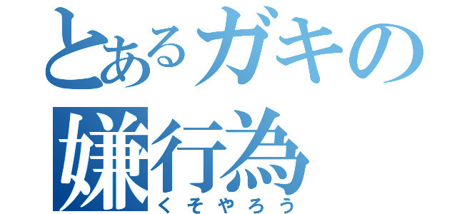 とあるガキの嫌行為（くそやろう）