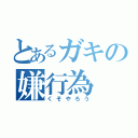 とあるガキの嫌行為（くそやろう）