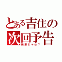 とある吉住の次回予告（無駄じゃね？）