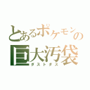 とあるポケモンの巨大汚袋（ダストダス）