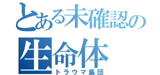 とある未確認の生命体（トラウマ集団）