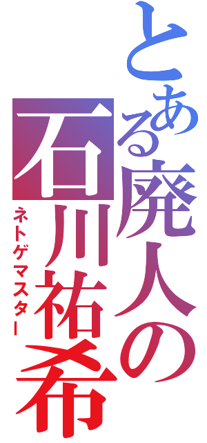 とある廃人の石川祐希（ネトゲマスター）